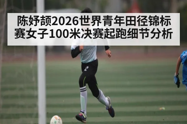 陈妤颉2026世界青年田径锦标赛女子100米决赛起跑细节分析